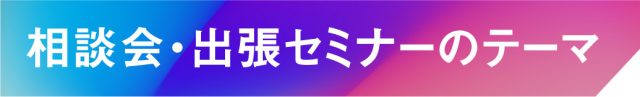 相談会・出張セミナーのテーマ