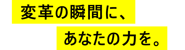 変革の瞬間に、あなたの力を。
